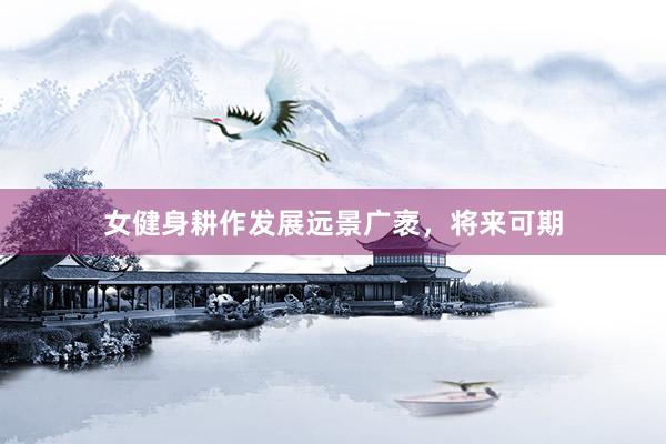 女健身耕作发展远景广袤，将来可期