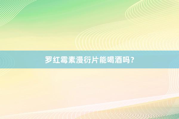 罗红霉素漫衍片能喝酒吗？