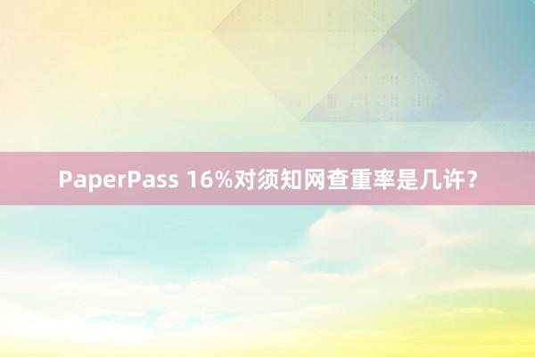 PaperPass 16%对须知网查重率是几许？